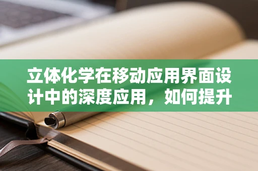 立体化学在移动应用界面设计中的深度应用，如何提升用户体验的维度？