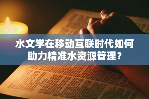 水文学在移动互联时代如何助力精准水资源管理？