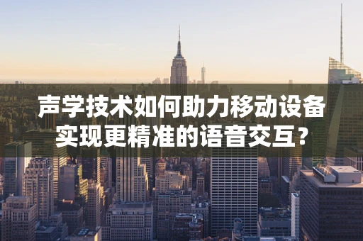 声学技术如何助力移动设备实现更精准的语音交互？