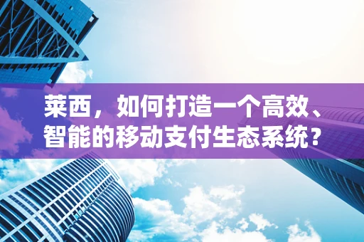 莱西，如何打造一个高效、智能的移动支付生态系统？