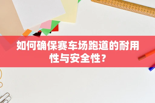 如何确保赛车场跑道的耐用性与安全性？