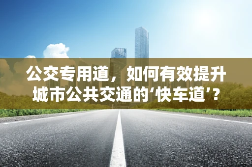 公交专用道，如何有效提升城市公共交通的‘快车道’？