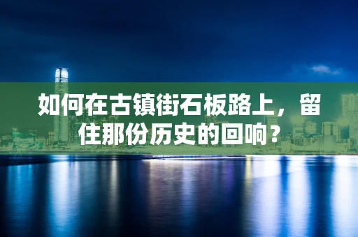 如何在古镇街石板路上，留住那份历史的回响？