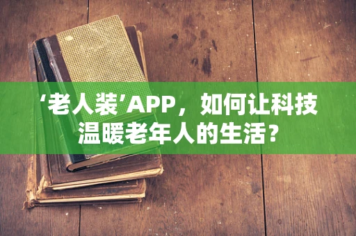 ‘老人装’APP，如何让科技温暖老年人的生活？