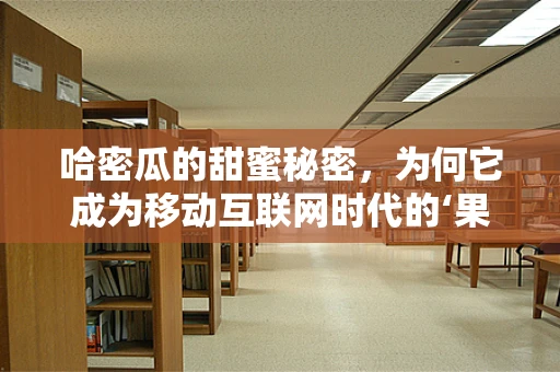 哈密瓜的甜蜜秘密，为何它成为移动互联网时代的‘果中网红’？