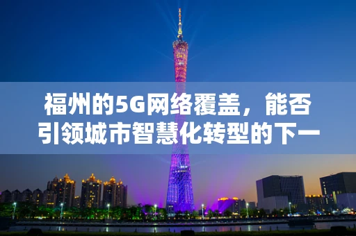 福州的5G网络覆盖，能否引领城市智慧化转型的下一波浪潮？