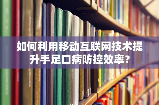 如何利用移动互联网技术提升手足口病防控效率？