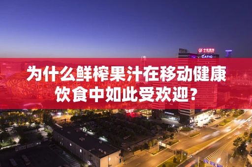 为什么鲜榨果汁在移动健康饮食中如此受欢迎？