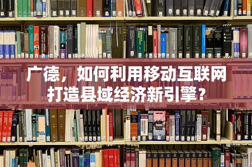 广德，如何利用移动互联网打造县域经济新引擎？