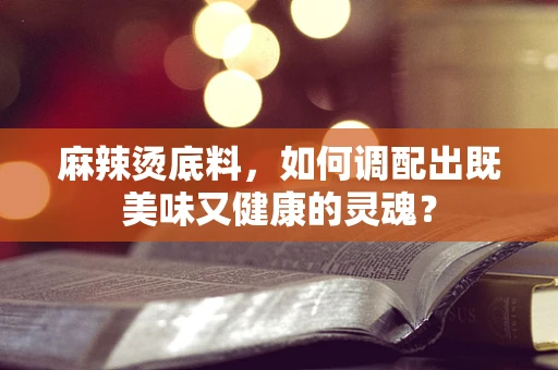 麻辣烫底料，如何调配出既美味又健康的灵魂？