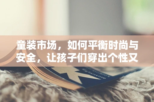 童装市场，如何平衡时尚与安全，让孩子们穿出个性又健康？