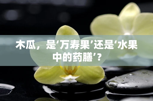 木瓜，是‘万寿果’还是‘水果中的药膳’？