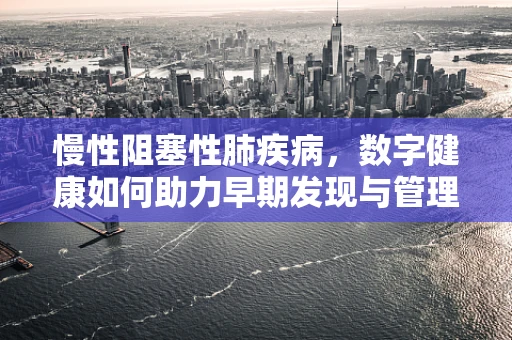 慢性阻塞性肺疾病，数字健康如何助力早期发现与管理？