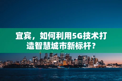 宜宾，如何利用5G技术打造智慧城市新标杆？