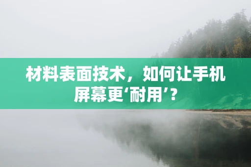 材料表面技术，如何让手机屏幕更‘耐用’？