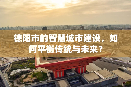 德阳市的智慧城市建设，如何平衡传统与未来？