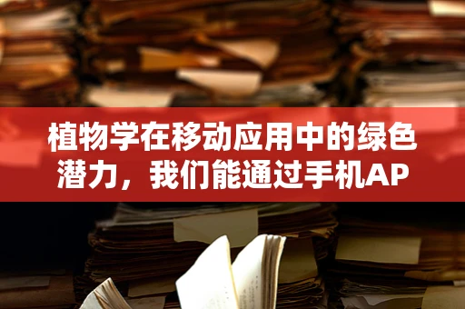 植物学在移动应用中的绿色潜力，我们能通过手机APP学习植物吗？