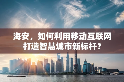 海安，如何利用移动互联网打造智慧城市新标杆？