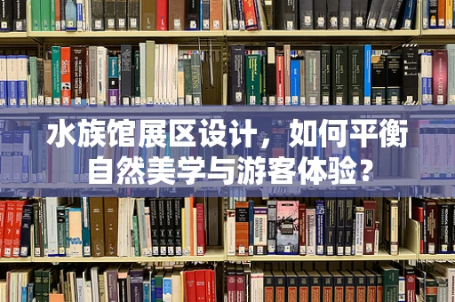 水族馆展区设计，如何平衡自然美学与游客体验？