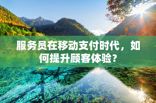 服务员在移动支付时代，如何提升顾客体验？