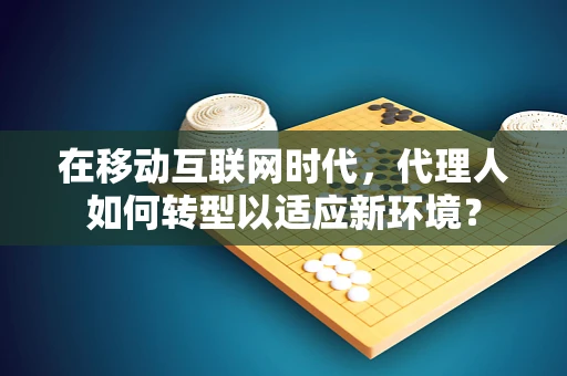 在移动互联网时代，代理人如何转型以适应新环境？