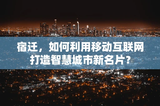 宿迁，如何利用移动互联网打造智慧城市新名片？