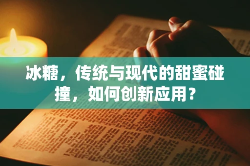 冰糖，传统与现代的甜蜜碰撞，如何创新应用？