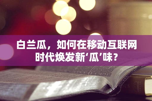 白兰瓜，如何在移动互联网时代焕发新‘瓜’味？