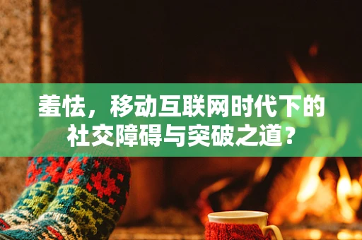 羞怯，移动互联网时代下的社交障碍与突破之道？