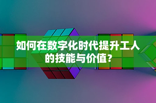 如何在数字化时代提升工人的技能与价值？