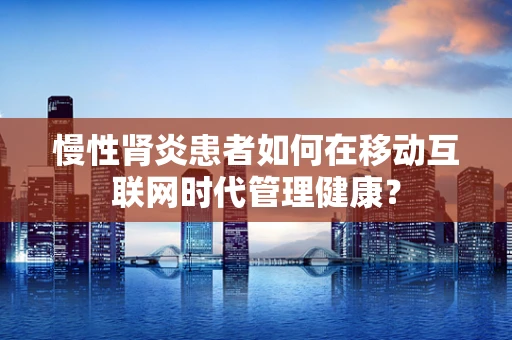 慢性肾炎患者如何在移动互联网时代管理健康？