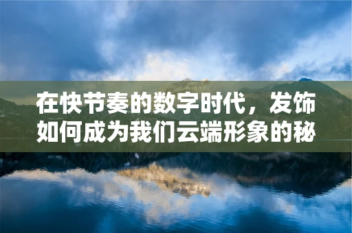 在快节奏的数字时代，发饰如何成为我们云端形象的秘密武器？