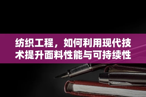 纺织工程，如何利用现代技术提升面料性能与可持续性？