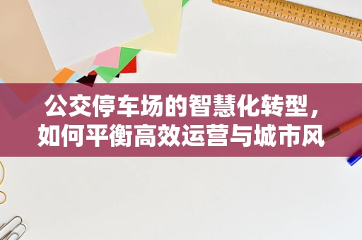 公交停车场的智慧化转型，如何平衡高效运营与城市风貌？