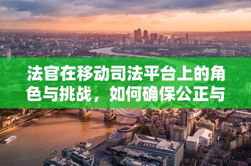 法官在移动司法平台上的角色与挑战，如何确保公正与效率的双重保障？