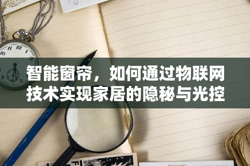 智能窗帘，如何通过物联网技术实现家居的隐秘与光控？