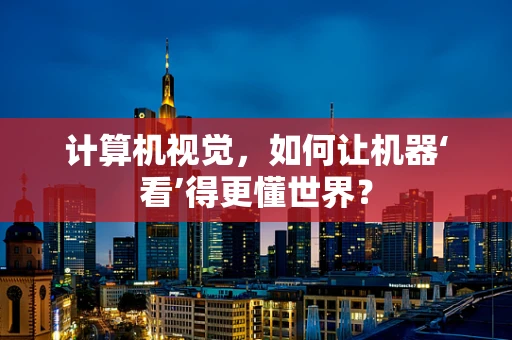 计算机视觉，如何让机器‘看’得更懂世界？