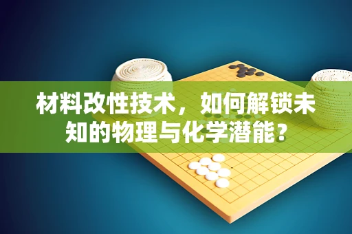 材料改性技术，如何解锁未知的物理与化学潜能？