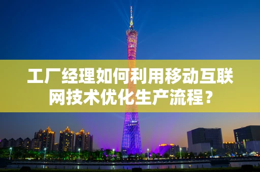 工厂经理如何利用移动互联网技术优化生产流程？