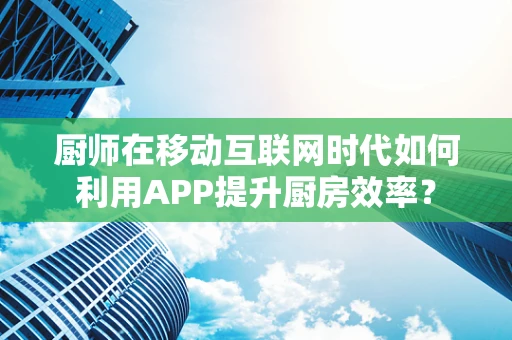 厨师在移动互联网时代如何利用APP提升厨房效率？