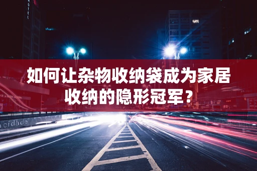 如何让杂物收纳袋成为家居收纳的隐形冠军？