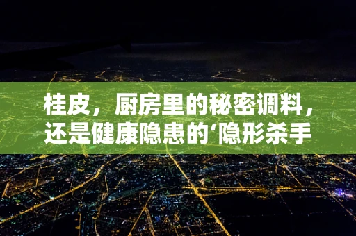 桂皮，厨房里的秘密调料，还是健康隐患的‘隐形杀手’？