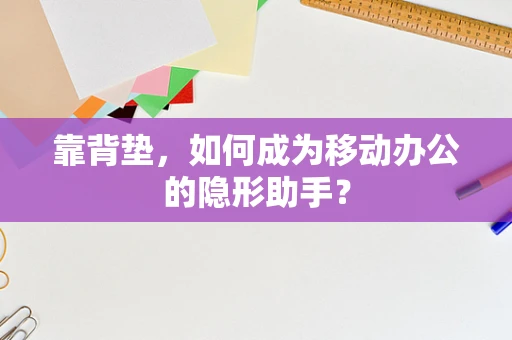 靠背垫，如何成为移动办公的隐形助手？