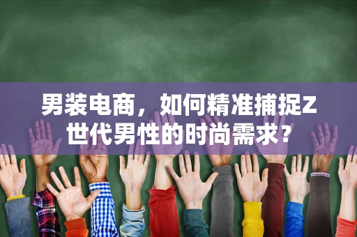 男装电商，如何精准捕捉Z世代男性的时尚需求？