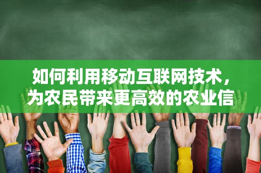 如何利用移动互联网技术，为农民带来更高效的农业信息获取与知识传播？