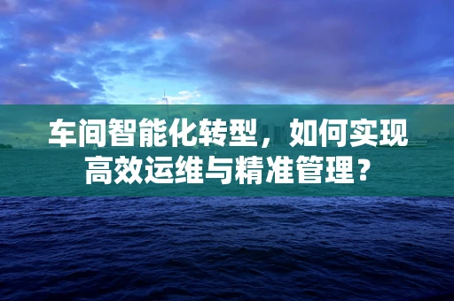 车间智能化转型，如何实现高效运维与精准管理？