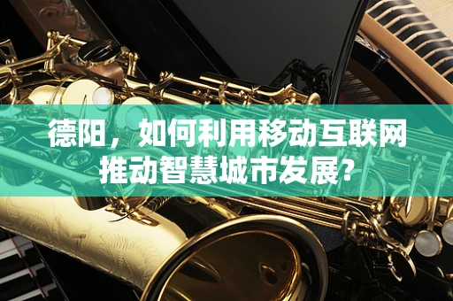 德阳，如何利用移动互联网推动智慧城市发展？