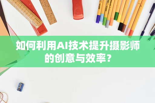 如何利用AI技术提升摄影师的创意与效率？