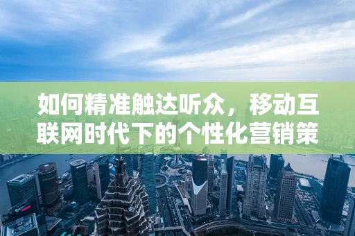 如何精准触达听众，移动互联网时代下的个性化营销策略