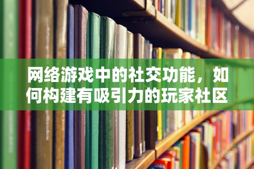 网络游戏中的社交功能，如何构建有吸引力的玩家社区？